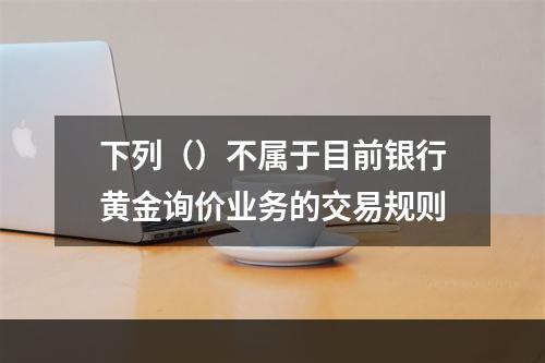 下列（）不属于目前银行黄金询价业务的交易规则