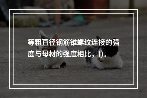 等粗直径钢筋锥螺纹连接的强度与母材的强度相比，()。