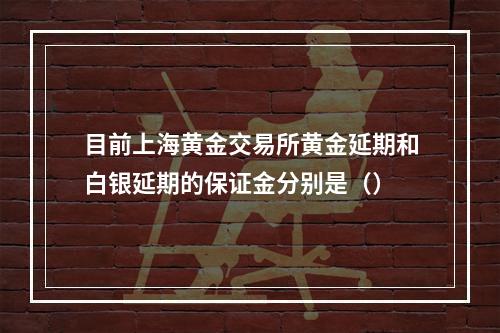 目前上海黄金交易所黄金延期和白银延期的保证金分别是（）