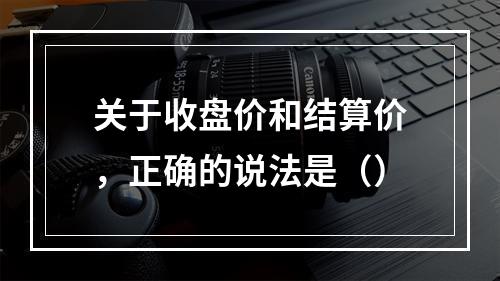 关于收盘价和结算价，正确的说法是（）