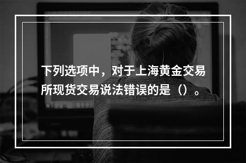 下列选项中，对于上海黄金交易所现货交易说法错误的是（）。