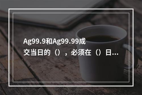 Ag99.9和Ag99.99成交当日的（），必须在（）日终清