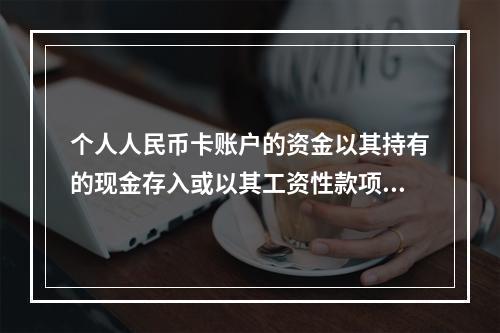 个人人民币卡账户的资金以其持有的现金存入或以其工资性款项、属