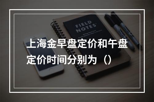 上海金早盘定价和午盘定价时间分别为（）