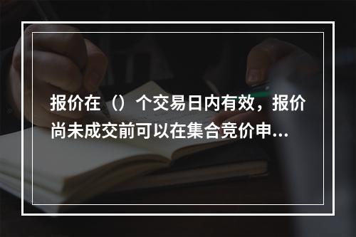 报价在（）个交易日内有效，报价尚未成交前可以在集合竞价申报阶