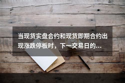 当现货实盘合约和现货即期合约出现涨跌停板时，下一交易日的涨跌