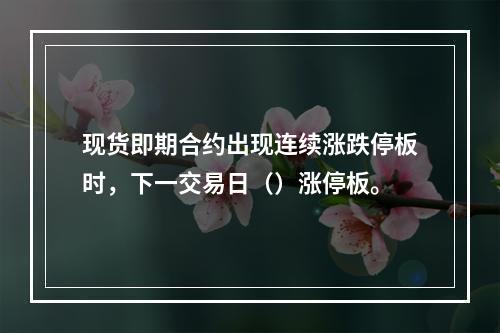 现货即期合约出现连续涨跌停板时，下一交易日（）涨停板。