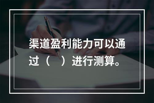 渠道盈利能力可以通过（　）进行测算。