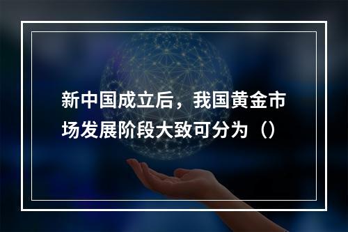 新中国成立后，我国黄金市场发展阶段大致可分为（）