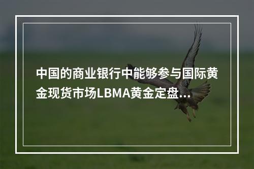 中国的商业银行中能够参与国际黄金现货市场LBMA黄金定盘价的