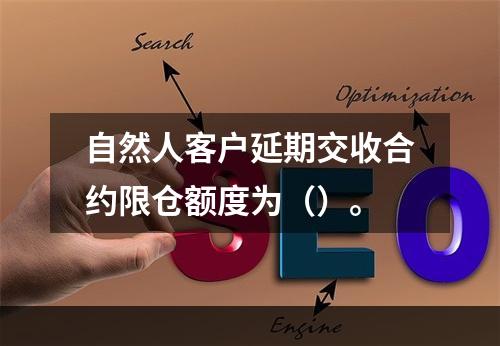 自然人客户延期交收合约限仓额度为（）。