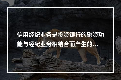 信用经纪业务是投资银行的融资功能与经纪业务相结合而产生的，是