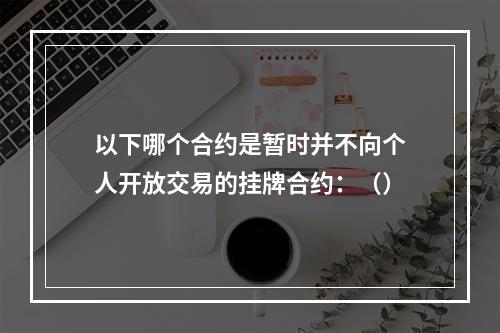 以下哪个合约是暂时并不向个人开放交易的挂牌合约：（）