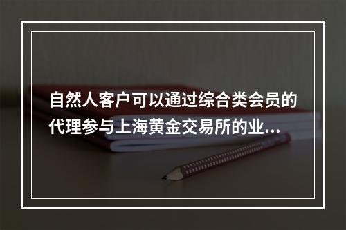 自然人客户可以通过综合类会员的代理参与上海黄金交易所的业务。