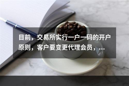 目前，交易所实行一户一码的开户原则，客户要变更代理会员，必须