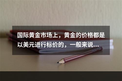 国际黄金市场上，黄金的价格都是以美元进行标价的，一般来说黄金