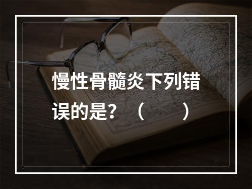 慢性骨髓炎下列错误的是？（　　）