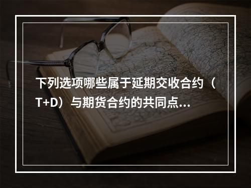 下列选项哪些属于延期交收合约（T+D）与期货合约的共同点（）