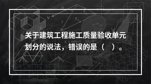 关于建筑工程施工质量验收单元划分的说法，错误的是（　）。