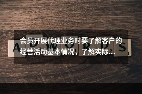 会员开展代理业务时要了解客户的经营活动基本情况，了解实际控制