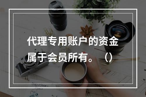 代理专用账户的资金属于会员所有。（）