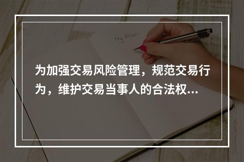 为加强交易风险管理，规范交易行为，维护交易当事人的合法权益，