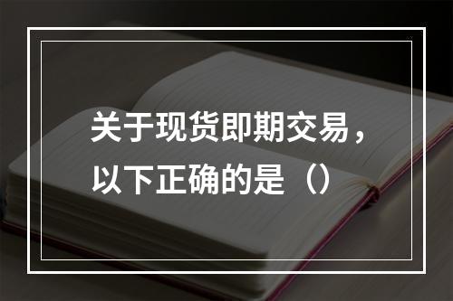 关于现货即期交易，以下正确的是（）