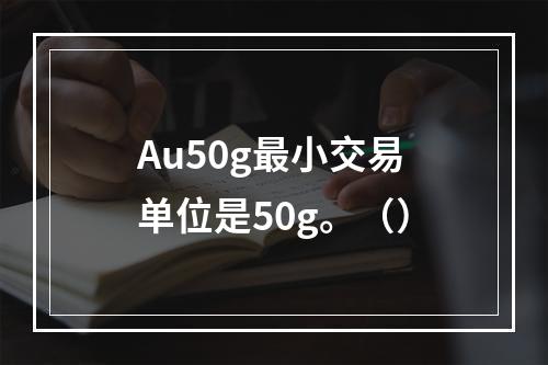 Au50g最小交易单位是50g。（）