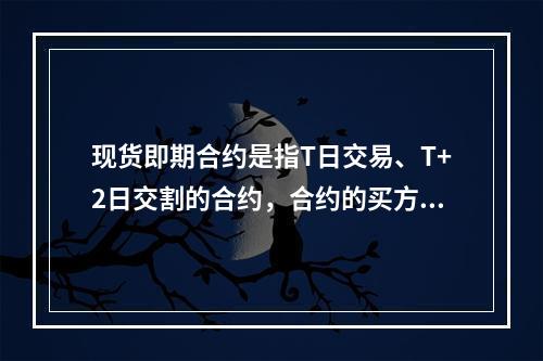 现货即期合约是指T日交易、T+2日交割的合约，合约的买方、卖