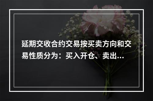 延期交收合约交易按买卖方向和交易性质分为：买入开仓、卖出平仓