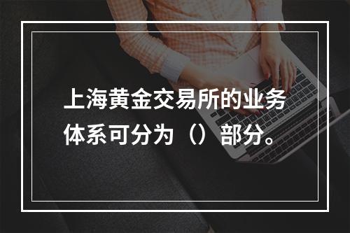 上海黄金交易所的业务体系可分为（）部分。