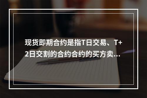 现货即期合约是指T日交易、T+2日交割的合约合约的买方卖方报