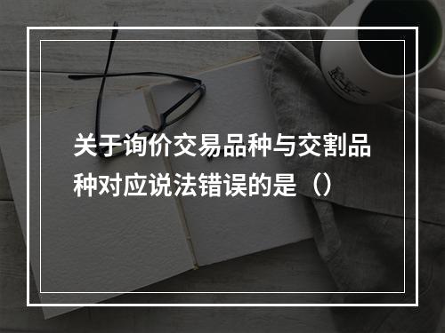 关于询价交易品种与交割品种对应说法错误的是（）