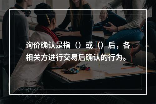 询价确认是指（）或（）后，各相关方进行交易后确认的行为。