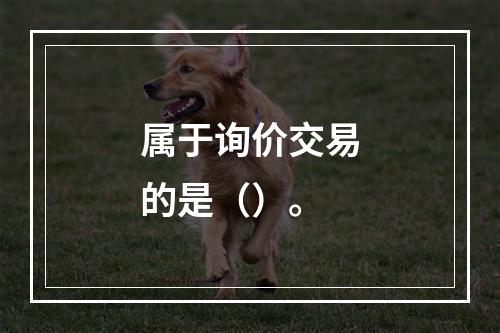 属于询价交易的是（）。