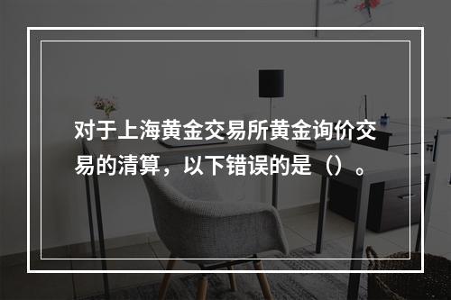 对于上海黄金交易所黄金询价交易的清算，以下错误的是（）。