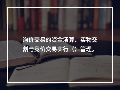 询价交易的资金清算、实物交割与竞价交易实行（）管理。