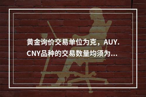 黄金询价交易单位为克，AUY.CNY品种的交易数量均须为（）