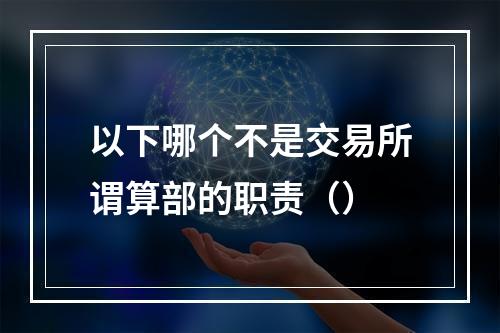 以下哪个不是交易所谓算部的职责（）