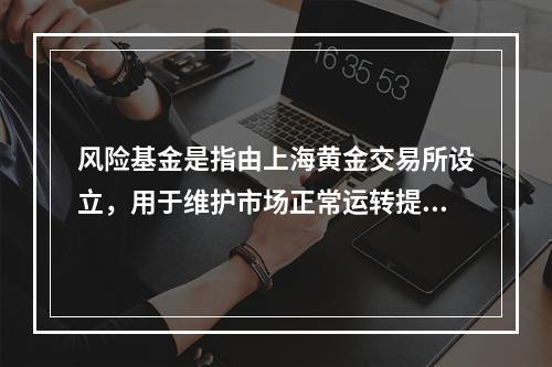 风险基金是指由上海黄金交易所设立，用于维护市场正常运转提供财