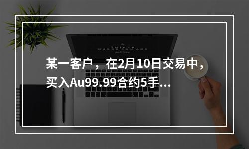 某一客户，在2月10日交易中，买入Au99.99合约5手，成