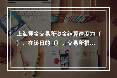 上海黄金交易所资金结算速度为（）．在该日的（），交易所根据会