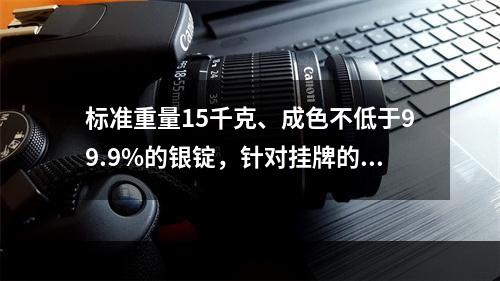 标准重量15千克、成色不低于99.9%的银锭，针对挂牌的（）