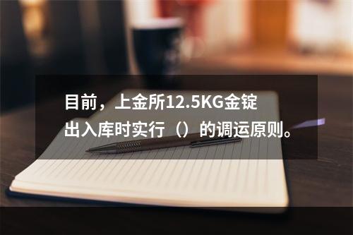 目前，上金所12.5KG金锭出入库时实行（）的调运原则。