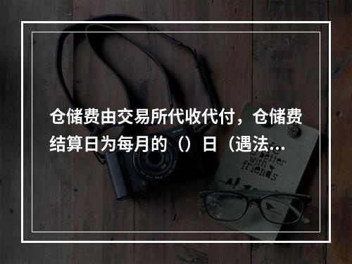 仓储费由交易所代收代付，仓储费结算日为每月的（）日（遇法定节