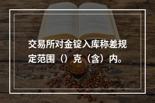 交易所对金锭入库称差规定范围（）克（含）内。