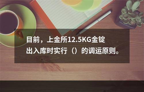 目前，上金所12.5KG金锭出入库时实行（）的调运原则。