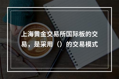 上海黄金交易所国际板的交易，是采用（）的交易模式