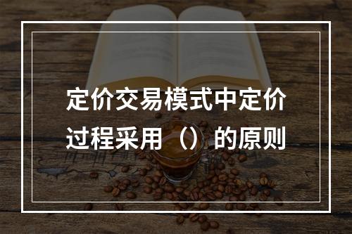 定价交易模式中定价过程采用（）的原则