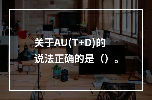 关于AU(T+D)的说法正确的是（）。